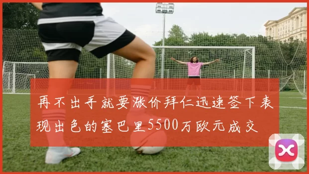 再不出手就要涨价拜仁迅速签下表现出色的塞巴里5500万欧元成交