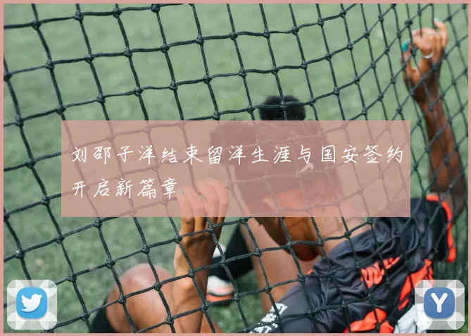 刘邵子洋结束留洋生涯与国安签约开启新篇章