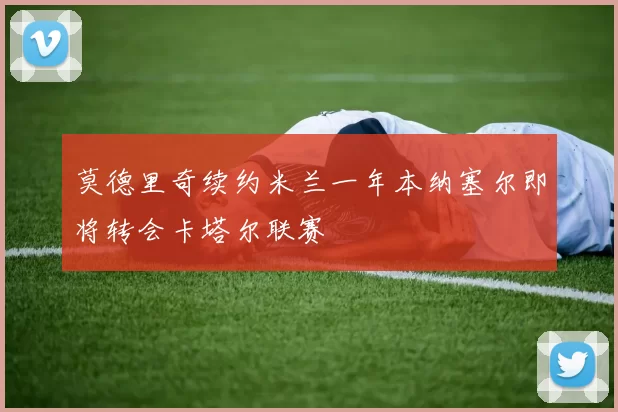 莫德里奇续约米兰一年本纳塞尔即将转会卡塔尔联赛
