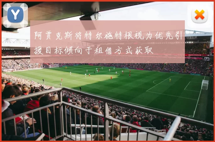 阿贾克斯将特尔施特根视为优先引援目标倾向于租借方式获取