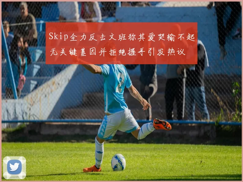 Skip全力反击文班称其爱哭输不起无关键基因并拒绝握手引发热议